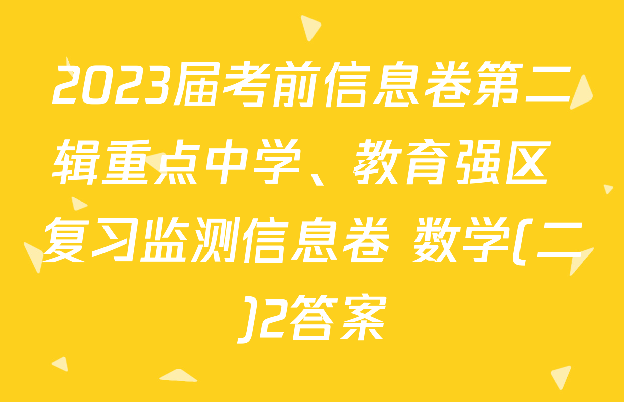 2023届考前信息卷第二辑重点中学、教育强区 复习监测信息卷 数学(二)2答案