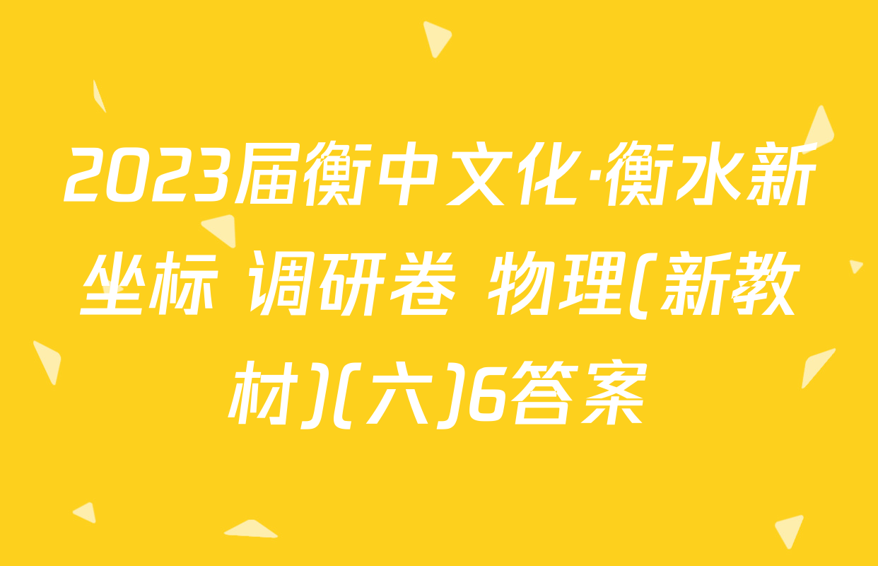 2023届衡中文化·衡水新坐标 调研卷 物理(新教材)(六)6答案