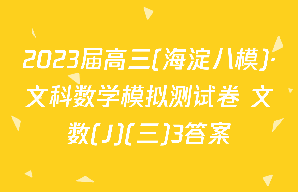 2023届高三(海淀八模)·文科数学模拟测试卷 文数(J)(三)3答案