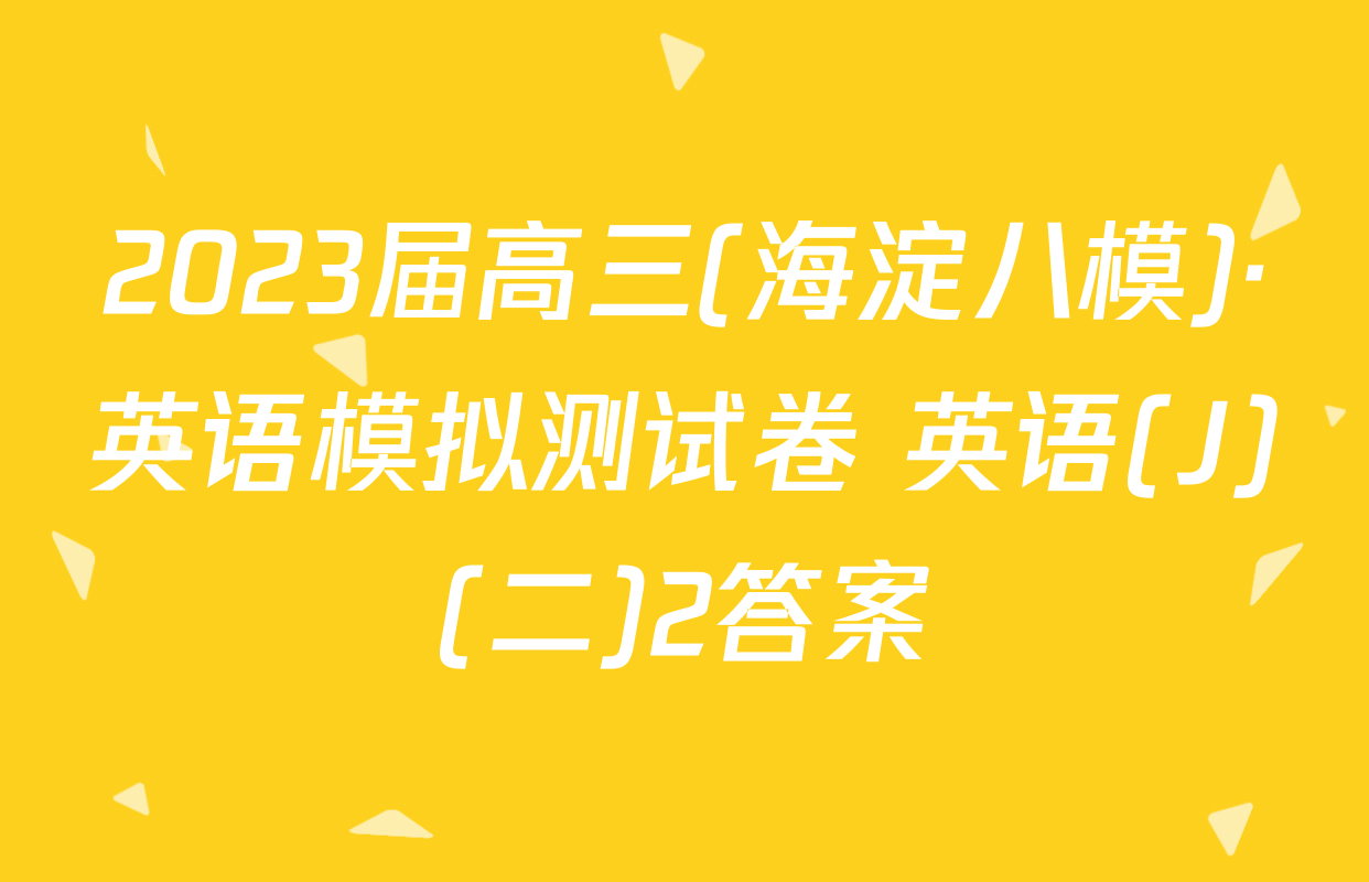 2023届高三(海淀八模)·英语模拟测试卷 英语(J)(二)2答案