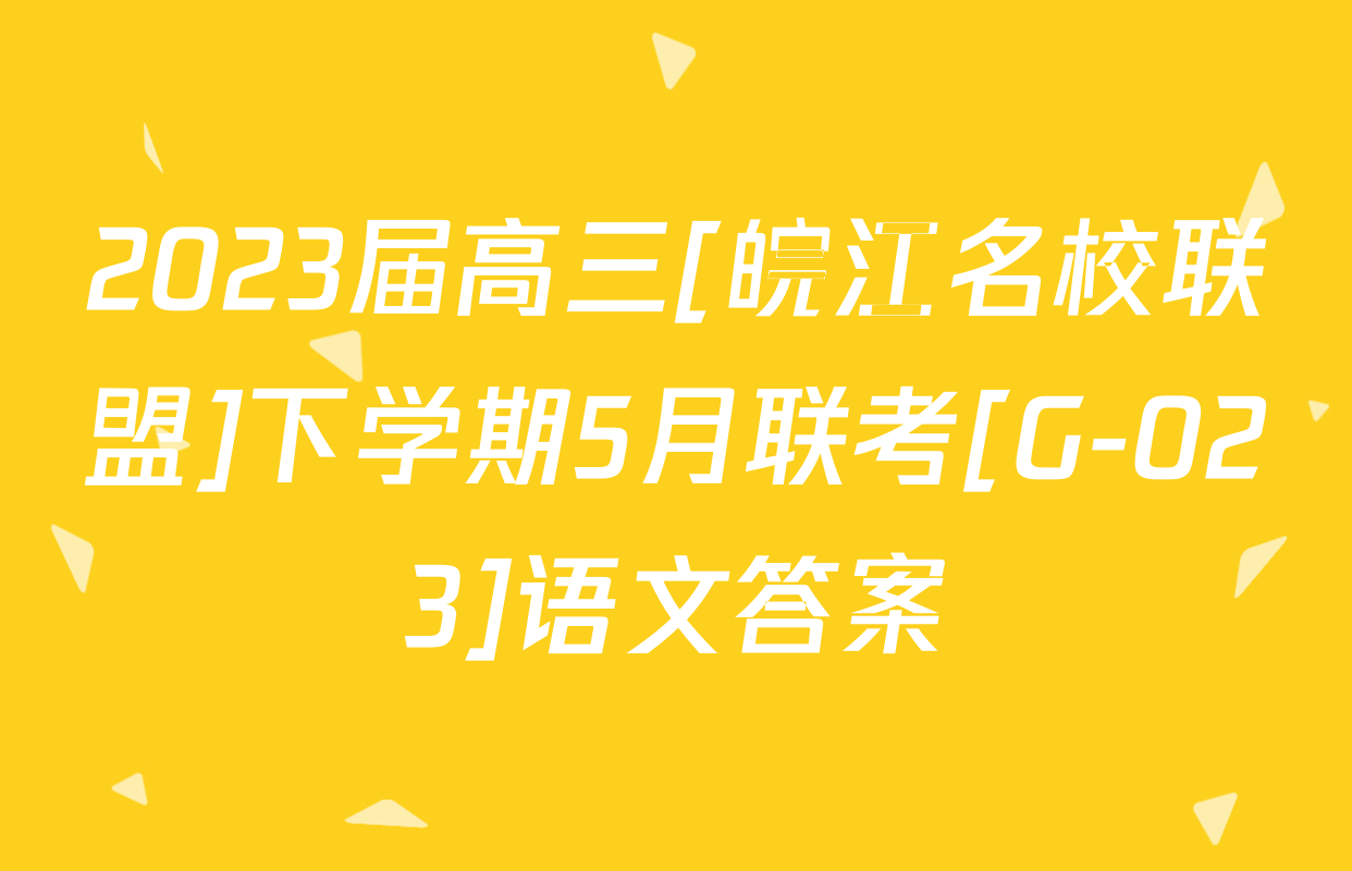 2023届高三[皖江名校联盟]下学期5月联考[G-023]语文答案