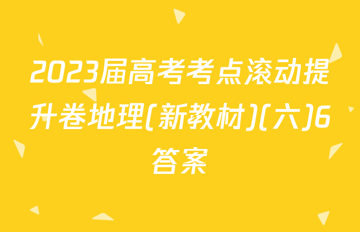 2023届高考考点滚动提升卷地理(新教材)(六)6答案