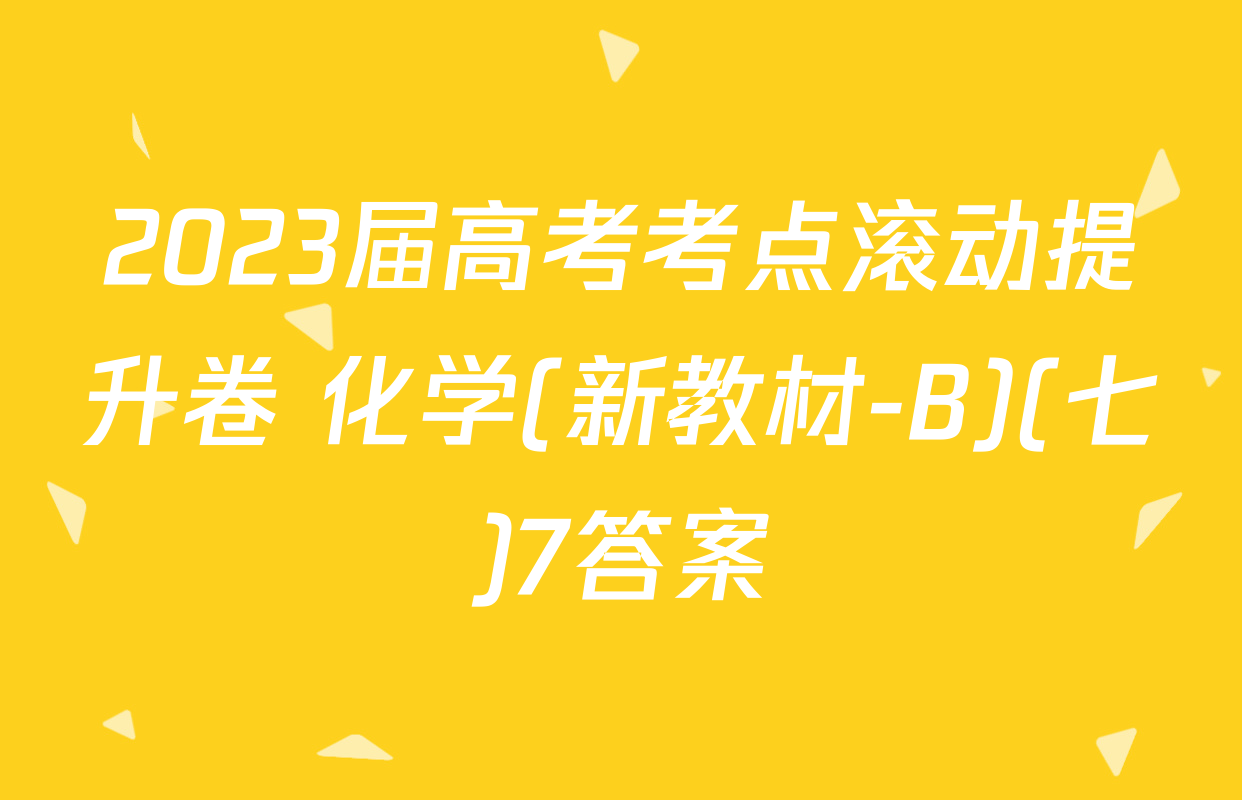 2023届高考考点滚动提升卷 化学(新教材-B)(七)7答案