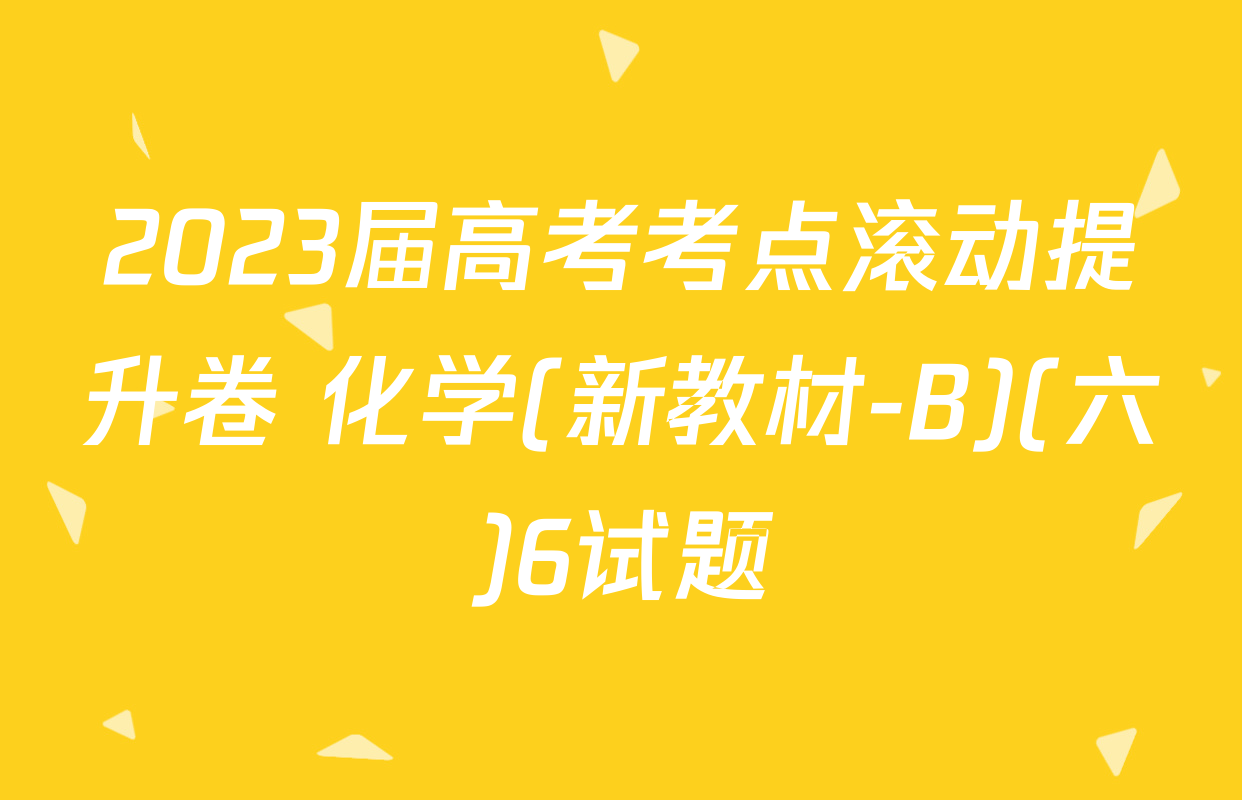 2023届高考考点滚动提升卷 化学(新教材-B)(六)6试题