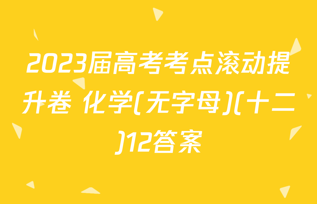 2023届高考考点滚动提升卷 化学(无字母)(十二)12答案