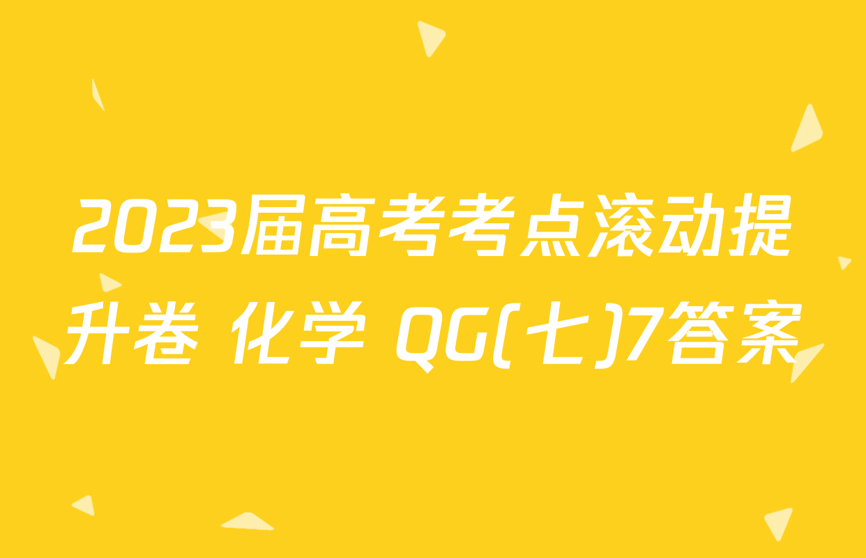 2023届高考考点滚动提升卷 化学 QG(七)7答案