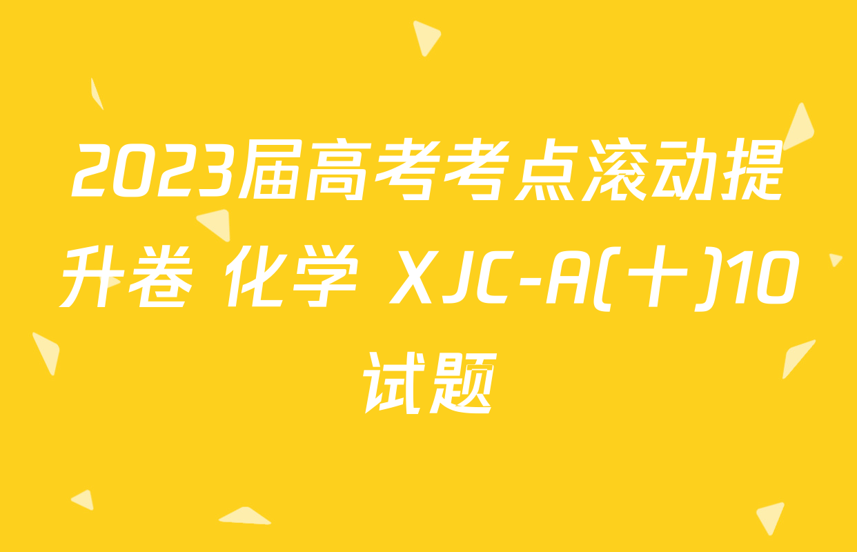 2023届高考考点滚动提升卷 化学 XJC-A(十)10试题