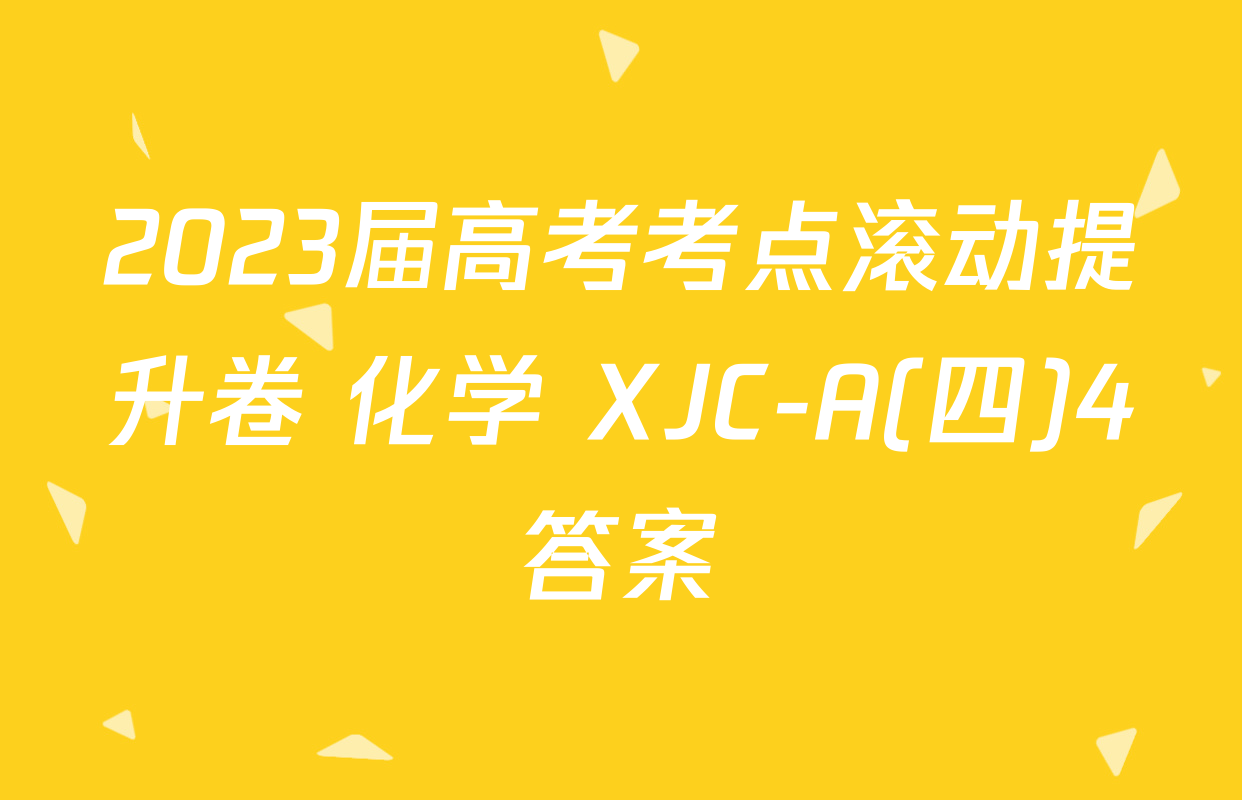 2023届高考考点滚动提升卷 化学 XJC-A(四)4答案