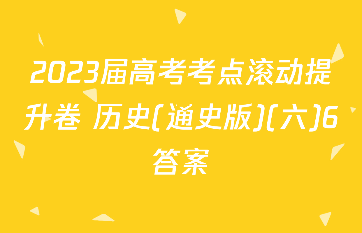 2023届高考考点滚动提升卷 历史(通史版)(六)6答案