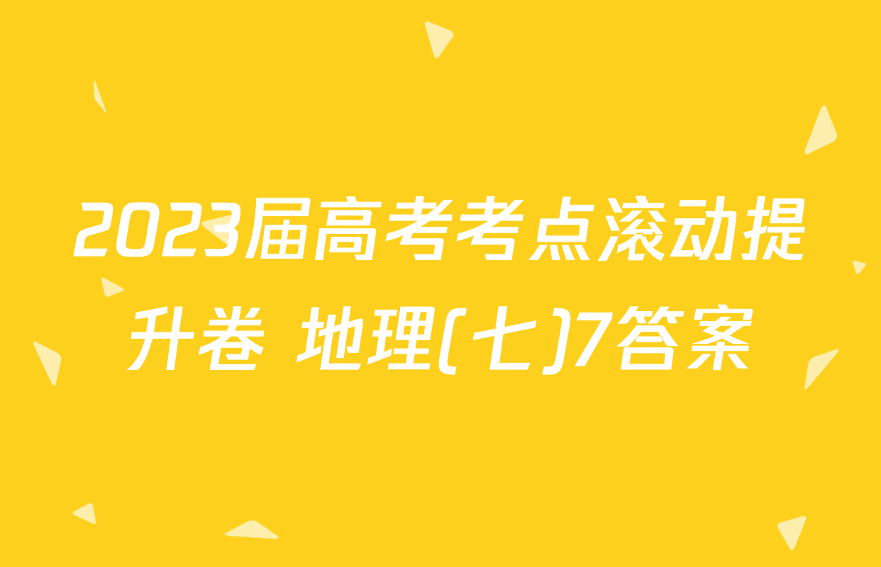 2023届高考考点滚动提升卷 地理(七)7答案