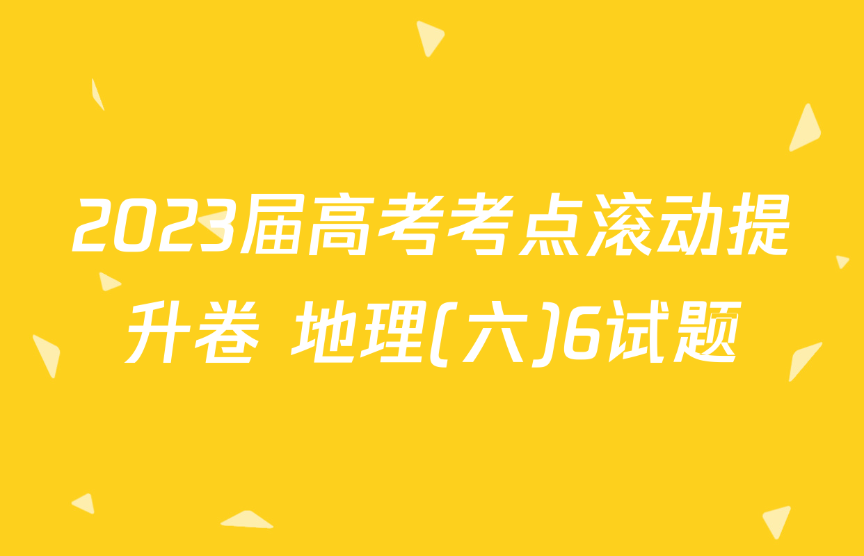 2023届高考考点滚动提升卷 地理(六)6试题