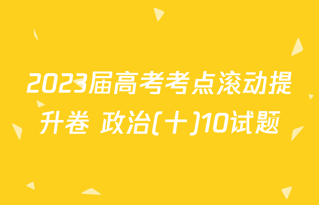 2023届高考考点滚动提升卷 政治(十)10试题