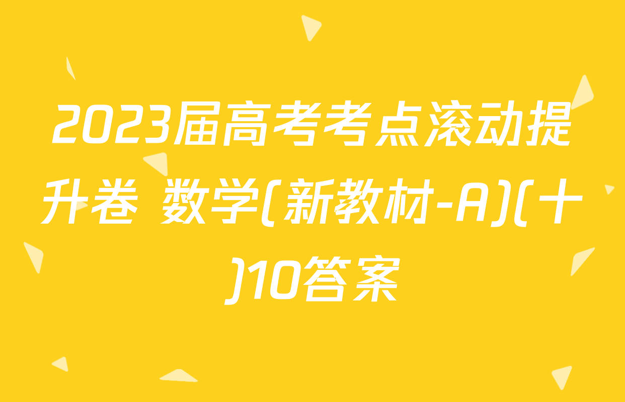 2023届高考考点滚动提升卷 数学(新教材-A)(十)10答案