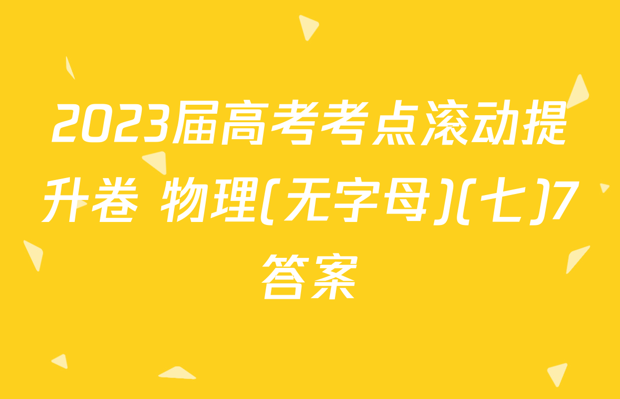 2023届高考考点滚动提升卷 物理(无字母)(七)7答案