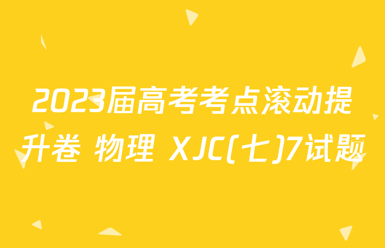 2023届高考考点滚动提升卷 物理 XJC(七)7试题