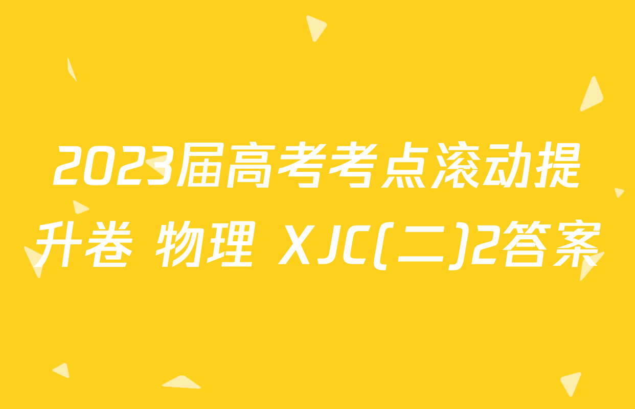 2023届高考考点滚动提升卷 物理 XJC(二)2答案