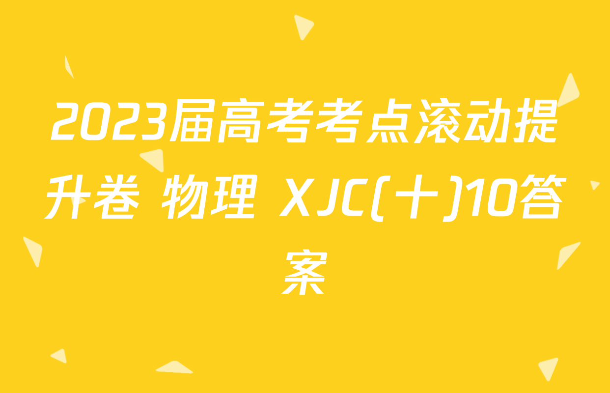 2023届高考考点滚动提升卷 物理 XJC(十)10答案