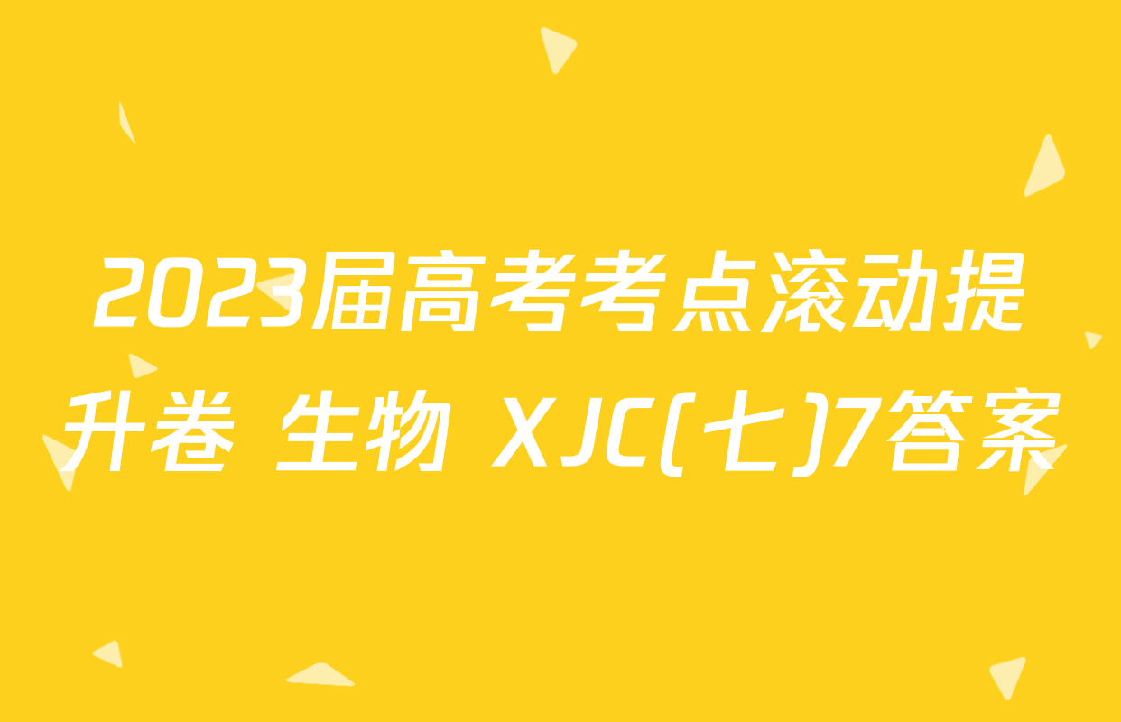 2023届高考考点滚动提升卷 生物 XJC(七)7答案