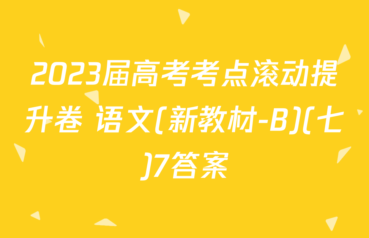 2023届高考考点滚动提升卷 语文(新教材-B)(七)7答案