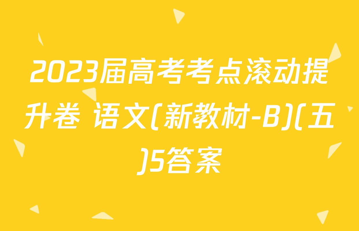 2023届高考考点滚动提升卷 语文(新教材-B)(五)5答案