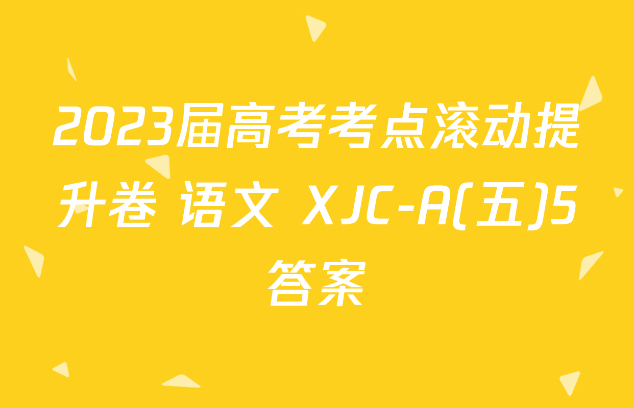 2023届高考考点滚动提升卷 语文 XJC-A(五)5答案