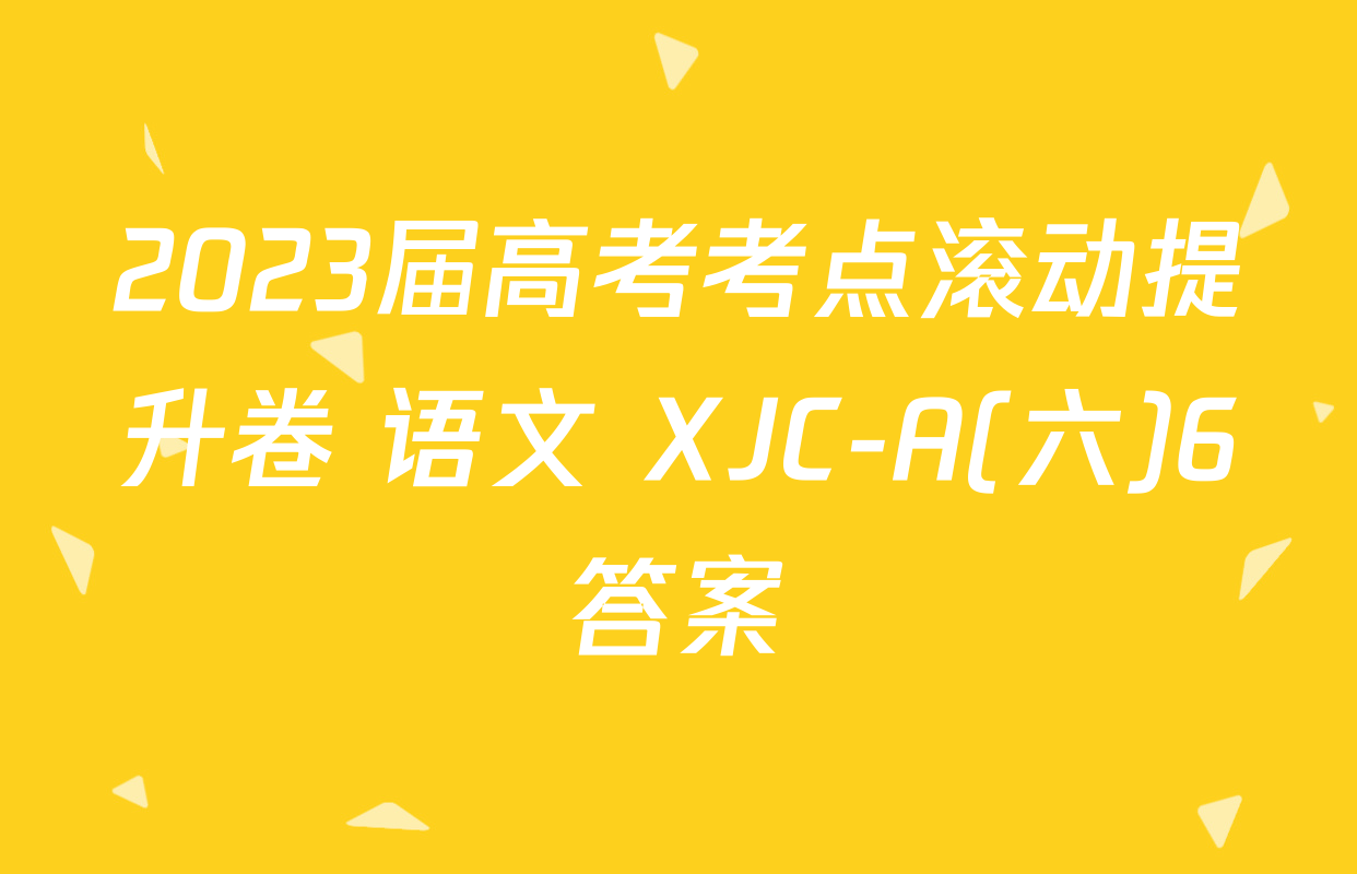 2023届高考考点滚动提升卷 语文 XJC-A(六)6答案