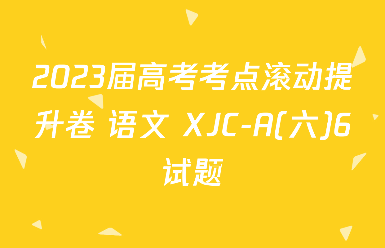 2023届高考考点滚动提升卷 语文 XJC-A(六)6试题