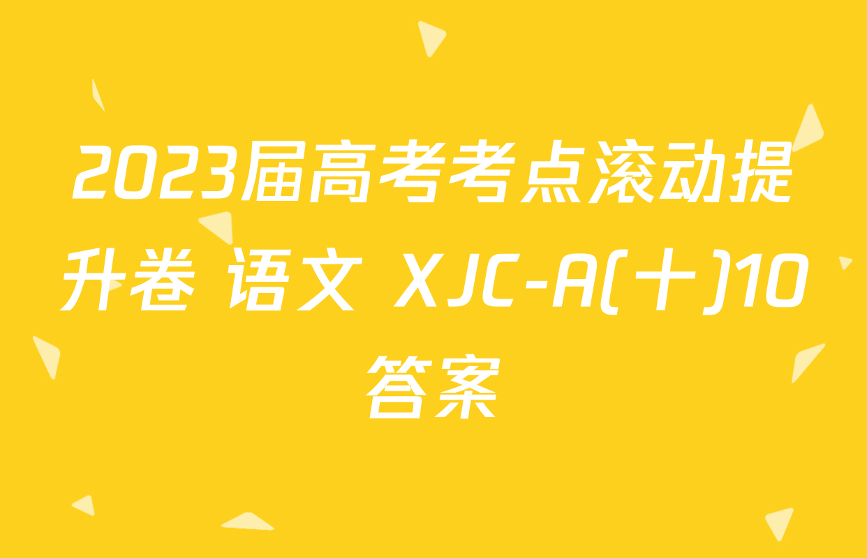 2023届高考考点滚动提升卷 语文 XJC-A(十)10答案