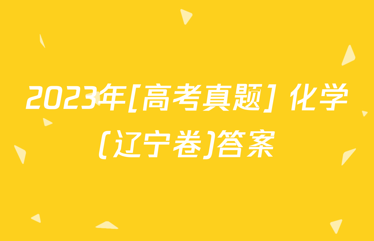2023年[高考真题] 化学(辽宁卷)答案