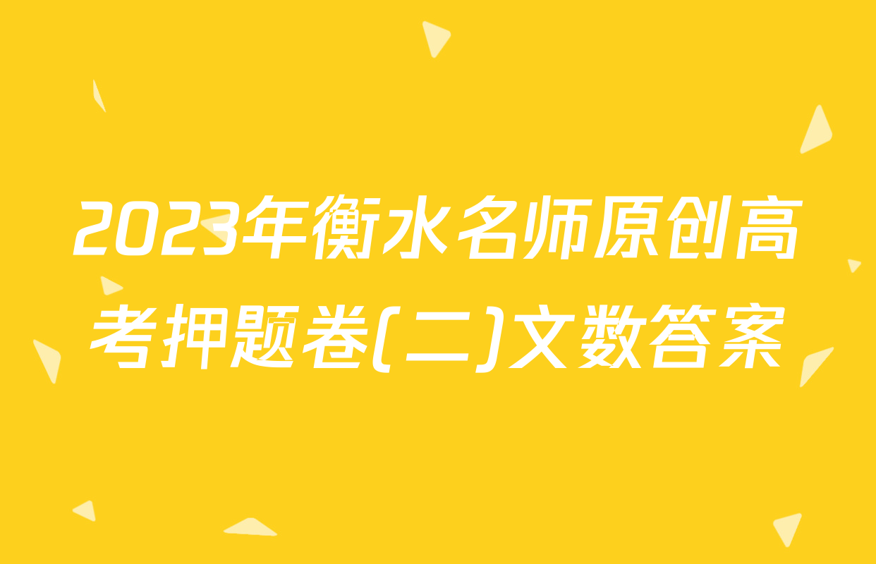 2023年衡水名师原创高考押题卷(二)文数答案