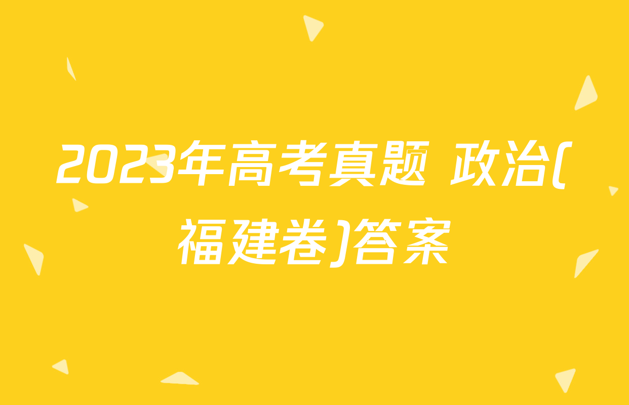 2023年高考真题 政治(福建卷)答案