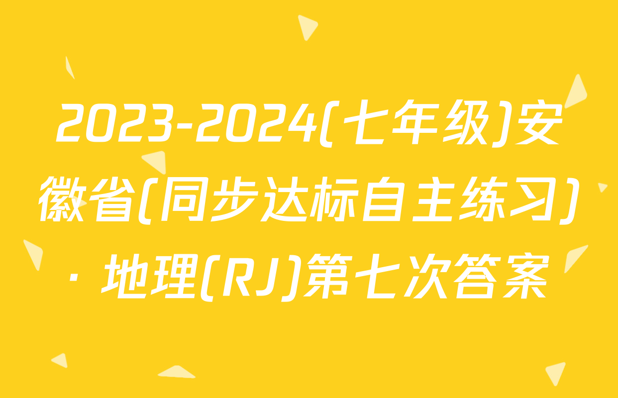 2023-2024(七年级)安徽省(同步达标自主练习)· 地理(RJ)第七次答案