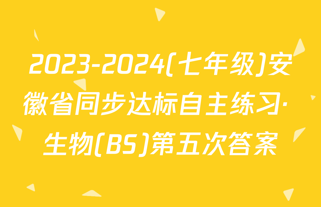 2023-2024(七年级)安徽省同步达标自主练习· 生物(BS)第五次答案