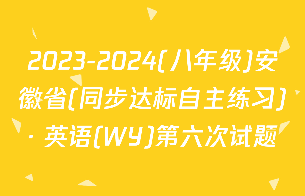 2023-2024(八年级)安徽省(同步达标自主练习)· 英语(WY)第六次试题