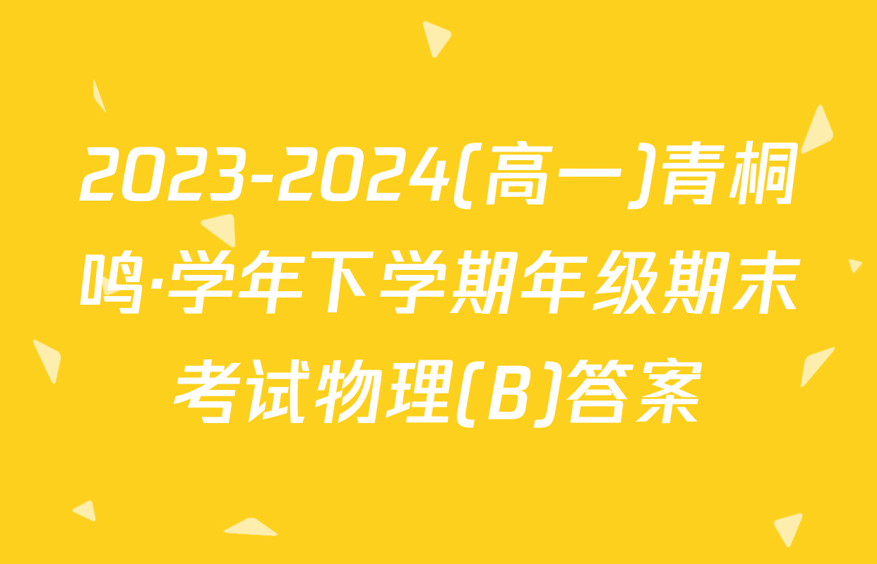 2023-2024(高一)青桐鸣·学年下学期年级期末考试物理(B)答案