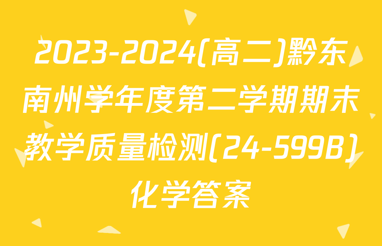 2023-2024(高二)黔东南州学年度第二学期期末教学质量检测(24-599B)化学答案