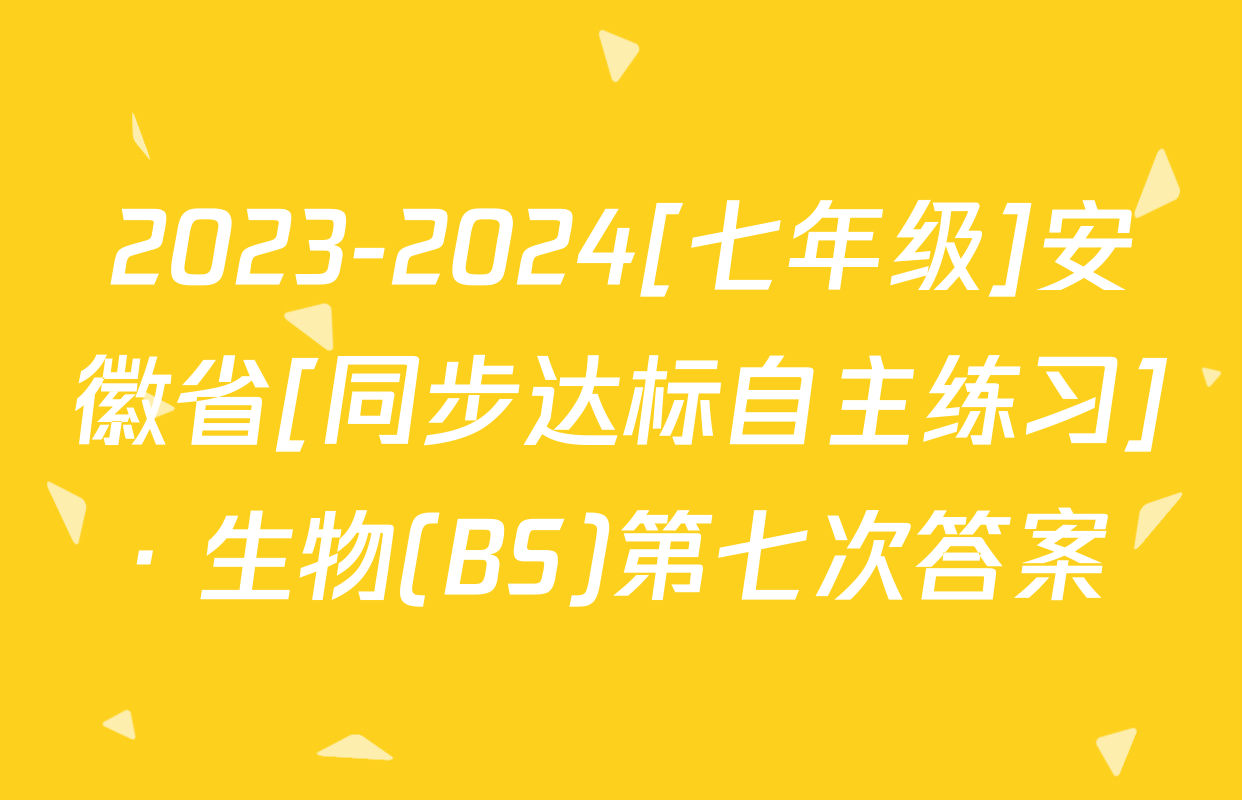 2023-2024[七年级]安徽省[同步达标自主练习]· 生物(BS)第七次答案