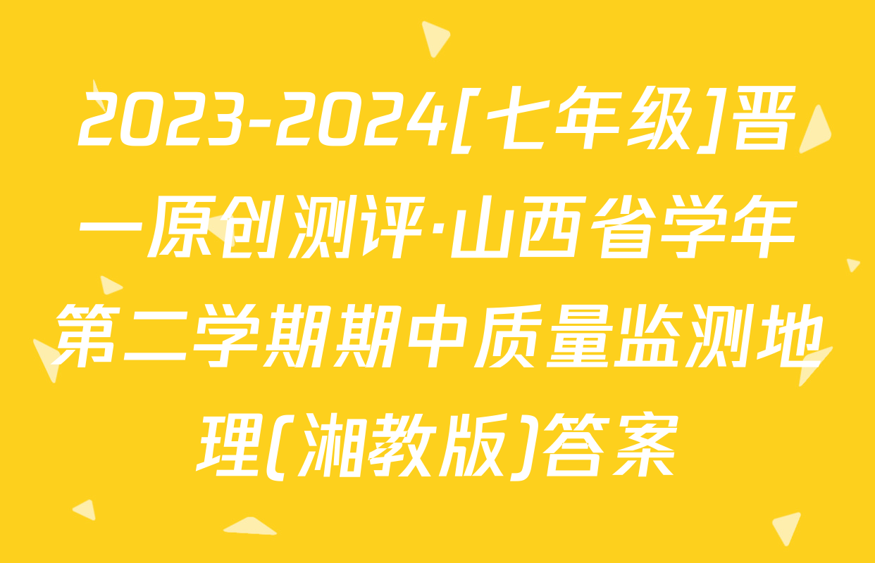 2023-2024[七年级]晋一原创测评·山西省学年第二学期期中质量监测地理(湘教版)答案
