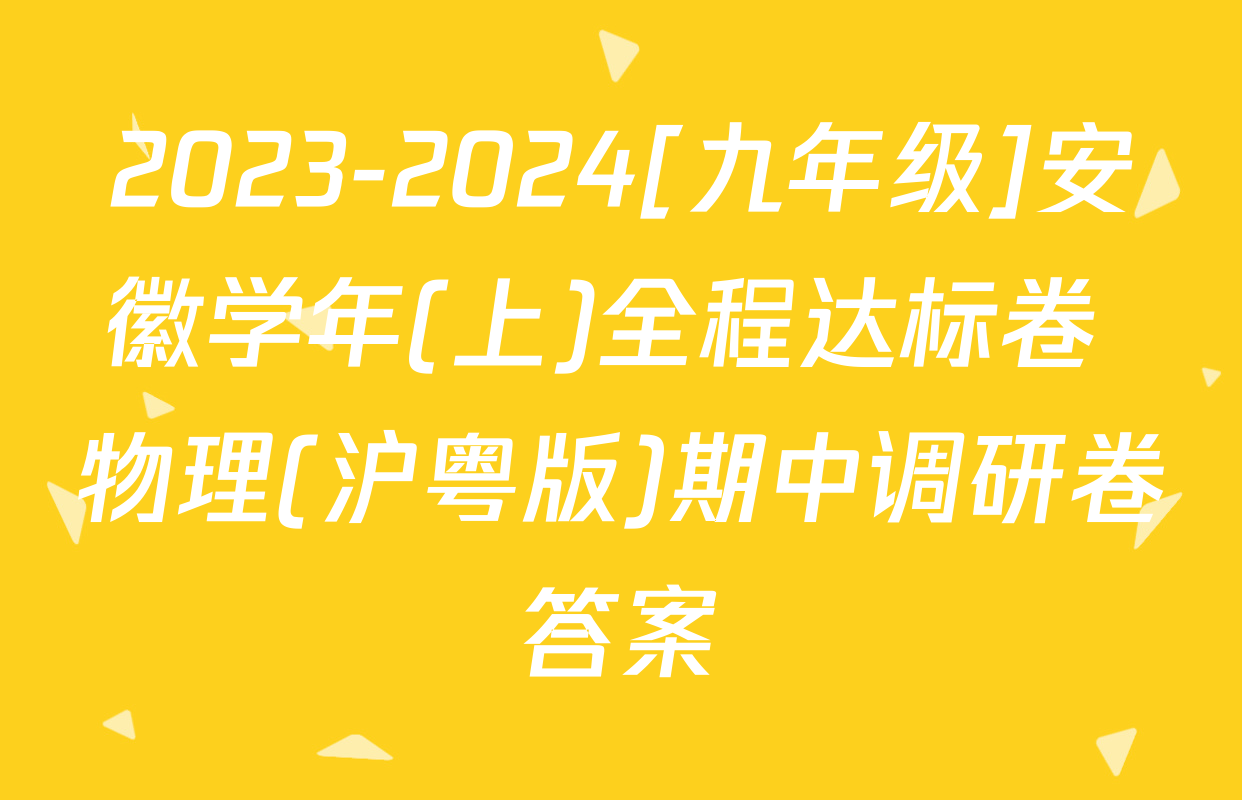 2023-2024[九年级]安徽学年(上)全程达标卷 物理(沪粤版)期中调研卷答案