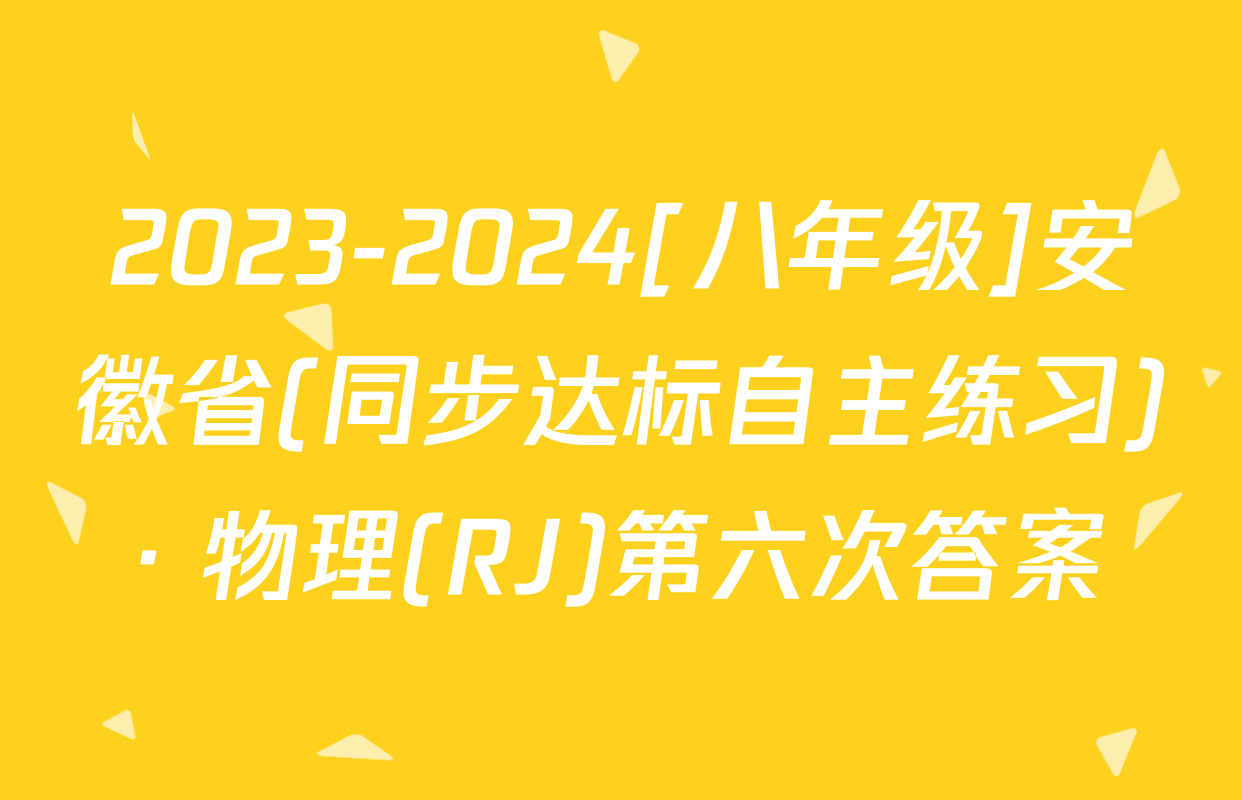 2023-2024[八年级]安徽省(同步达标自主练习)· 物理(RJ)第六次答案