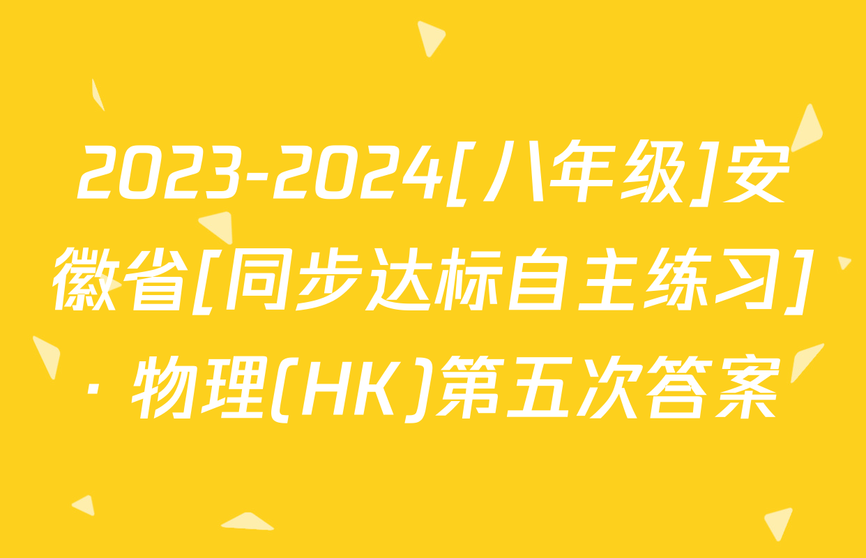 2023-2024[八年级]安徽省[同步达标自主练习]· 物理(HK)第五次答案