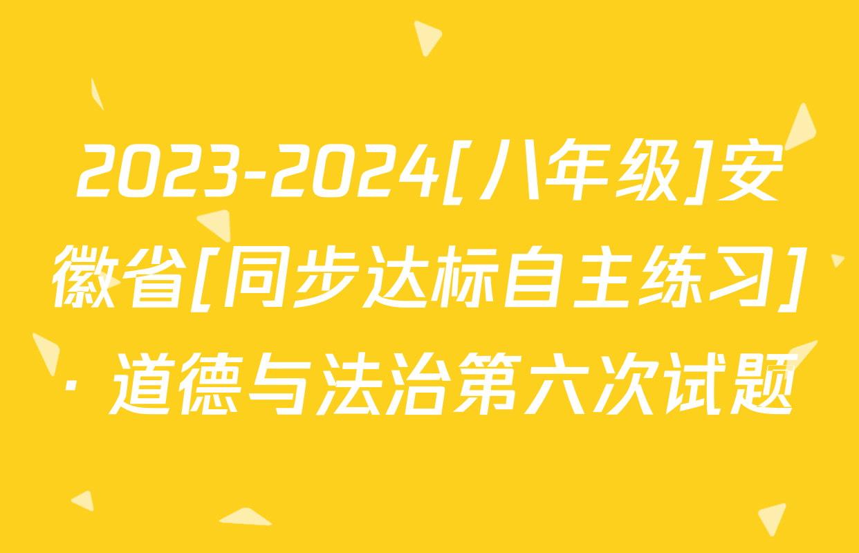 2023-2024[八年级]安徽省[同步达标自主练习]· 道德与法治第六次试题