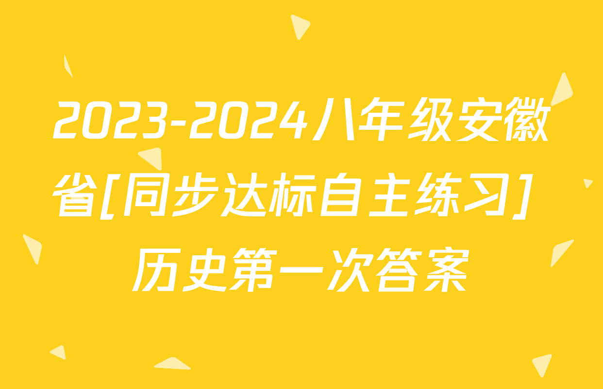 2023-2024八年级安徽省[同步达标自主练习] 历史第一次答案