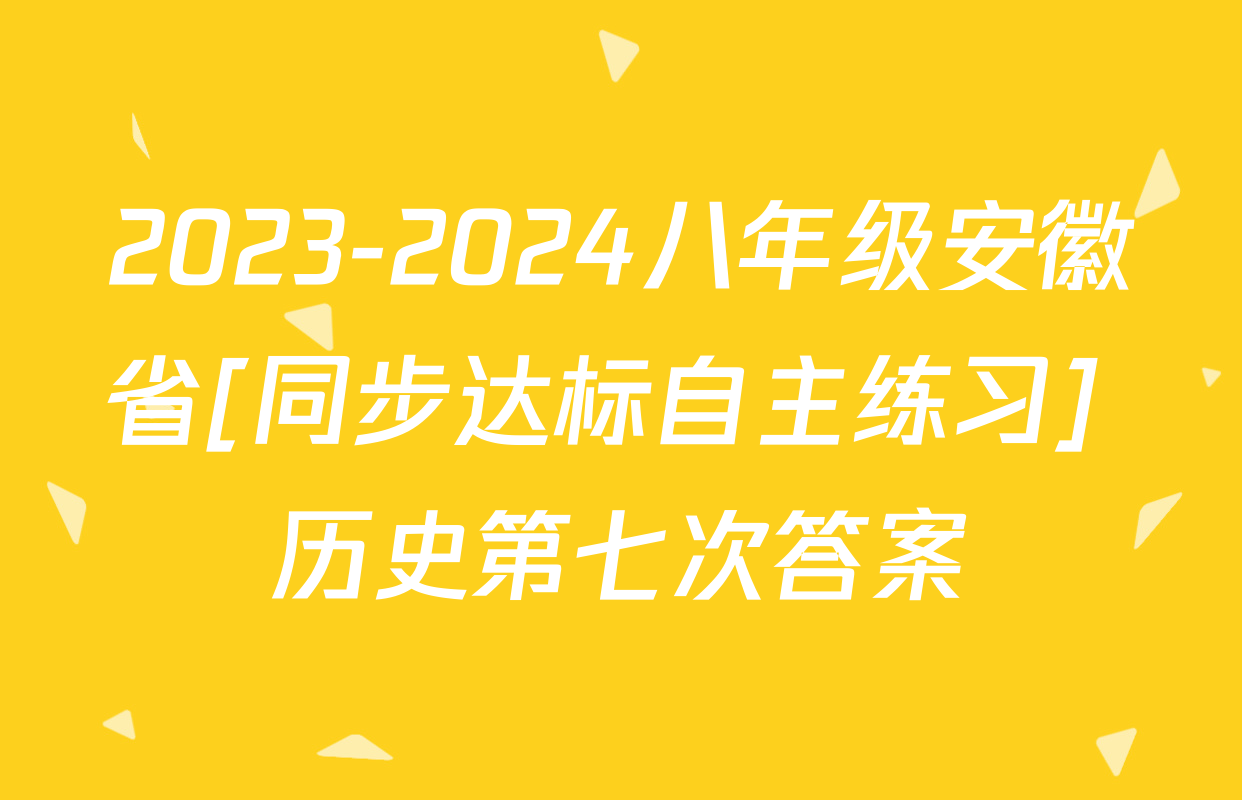 2023-2024八年级安徽省[同步达标自主练习] 历史第七次答案