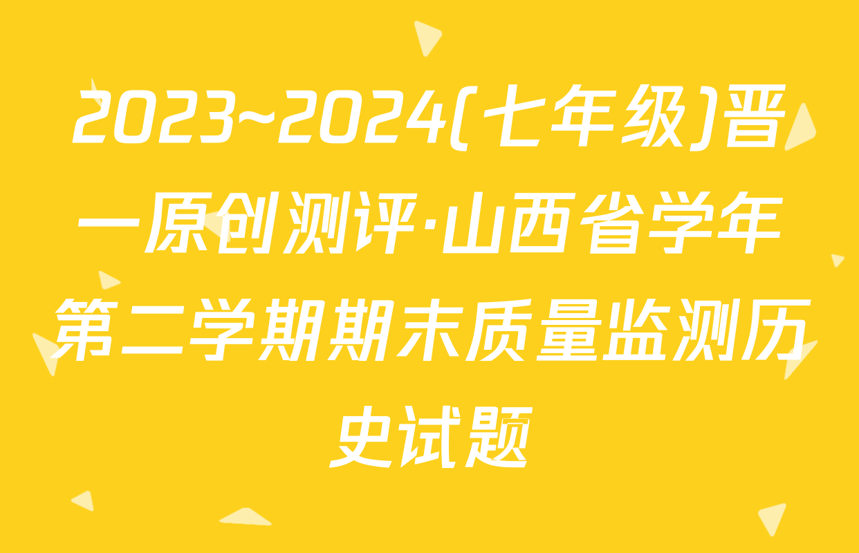 2023~2024(七年级)晋一原创测评·山西省学年第二学期期末质量监测历史试题