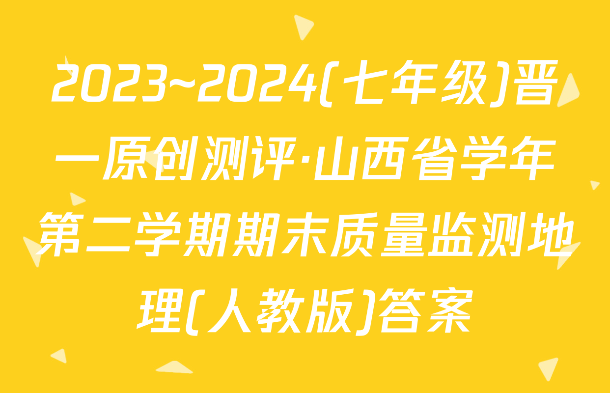 2023~2024(七年级)晋一原创测评·山西省学年第二学期期末质量监测地理(人教版)答案