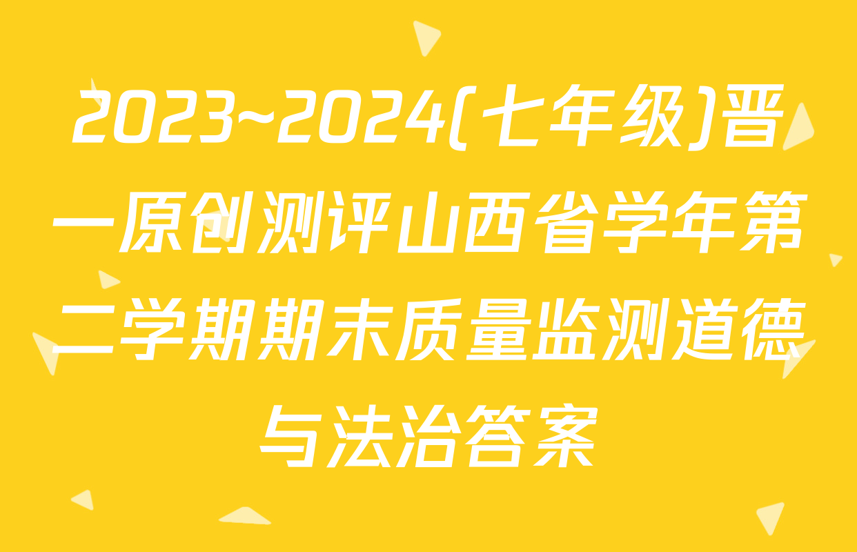 2023~2024(七年级)晋一原创测评山西省学年第二学期期末质量监测道德与法治答案