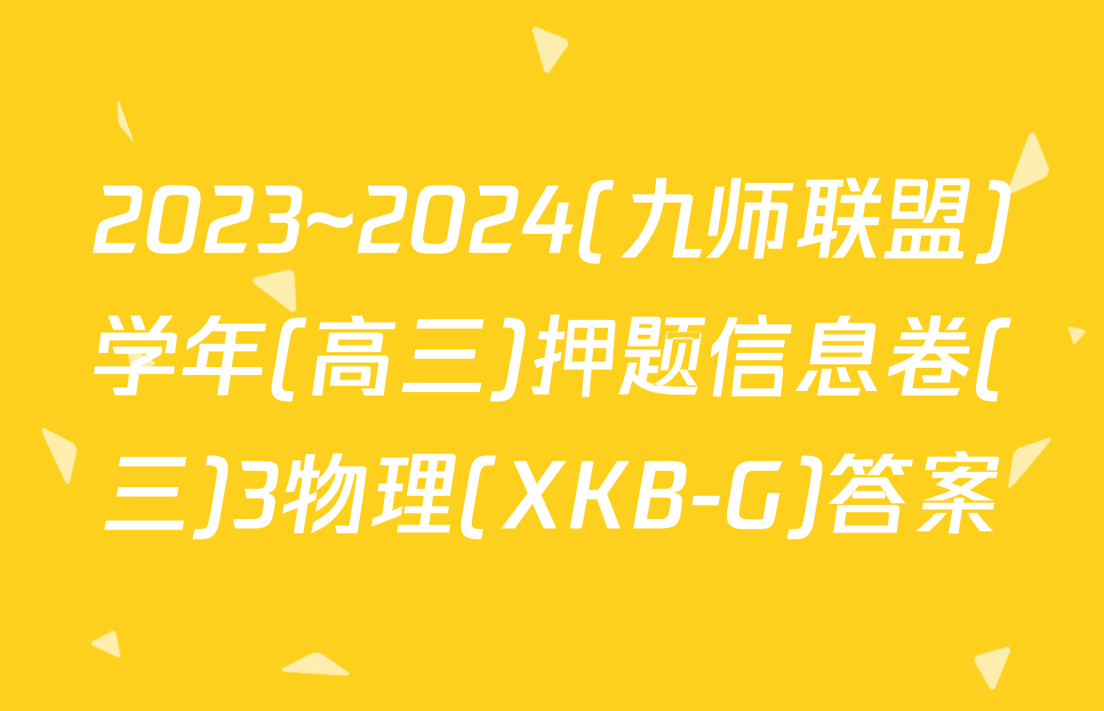 2023~2024(九师联盟)学年(高三)押题信息卷(三)3物理(XKB-G)答案