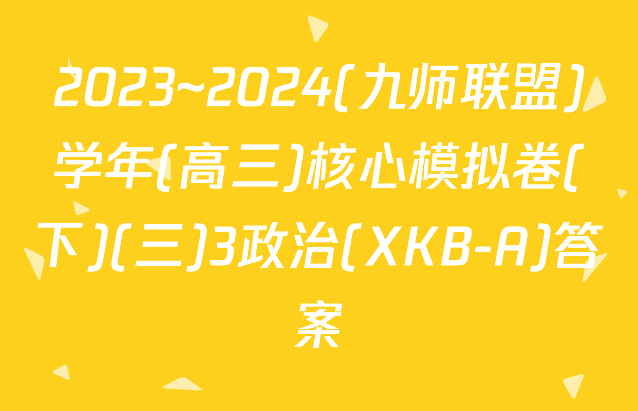 2023~2024(九师联盟)学年(高三)核心模拟卷(下)(三)3政治(XKB-A)答案
