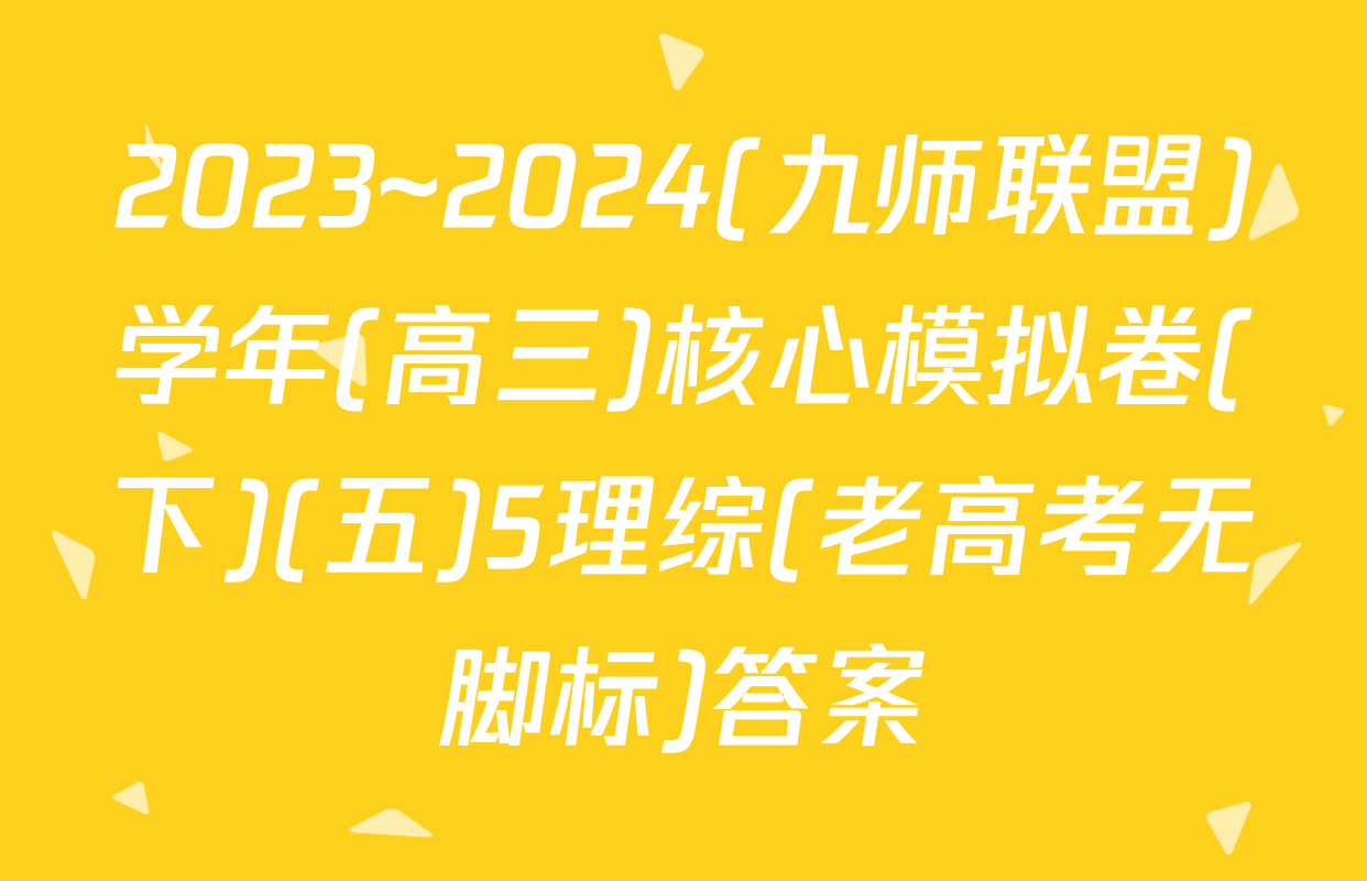 2023~2024(九师联盟)学年(高三)核心模拟卷(下)(五)5理综(老高考无脚标)答案